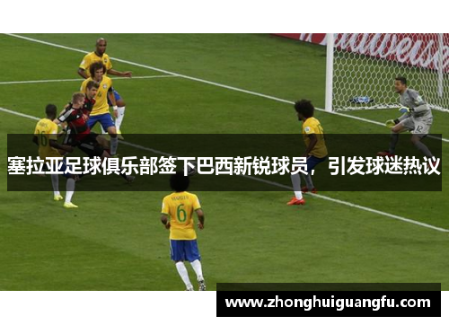 塞拉亚足球俱乐部签下巴西新锐球员，引发球迷热议