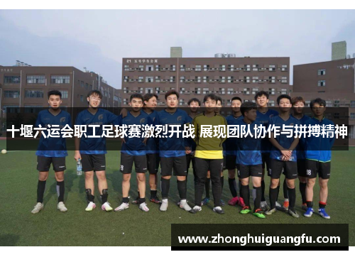 十堰六运会职工足球赛激烈开战 展现团队协作与拼搏精神