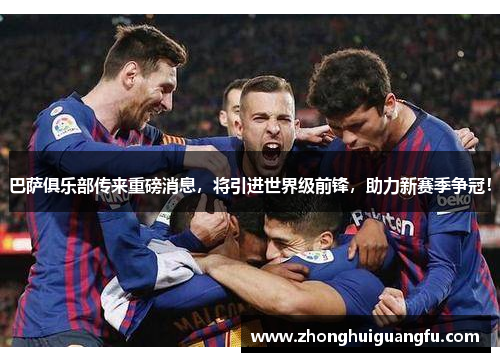 巴萨俱乐部传来重磅消息，将引进世界级前锋，助力新赛季争冠！