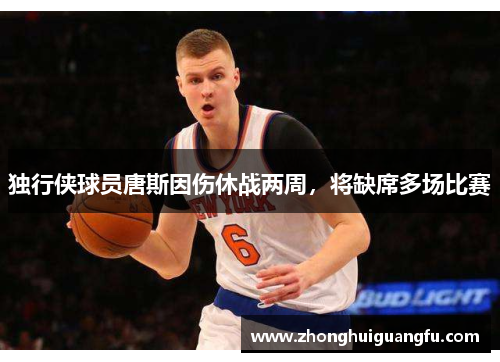 独行侠球员唐斯因伤休战两周，将缺席多场比赛
