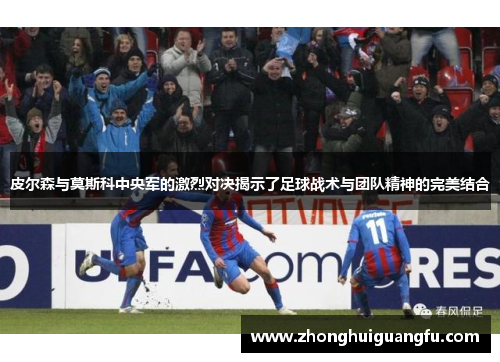 皮尔森与莫斯科中央军的激烈对决揭示了足球战术与团队精神的完美结合