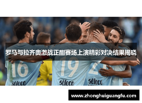 罗马与拉齐奥激战正酣赛场上演精彩对决结果揭晓