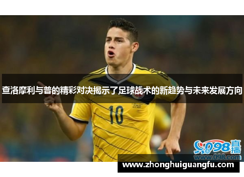 查洛摩利与普的精彩对决揭示了足球战术的新趋势与未来发展方向