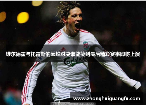 维尔德霍与托雷斯的巅峰对决谁能笑到最后精彩赛事即将上演
